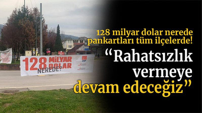 128 milyar dolar nerede pankartları tüm ilçelerde! “Rahatsızlık vermeye devam edeceğiz”